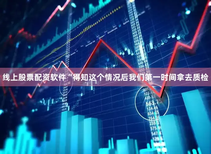 线上股票配资软件“得知这个情况后我们第一时间拿去质检