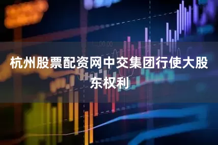 杭州股票配资网中交集团行使大股东权利