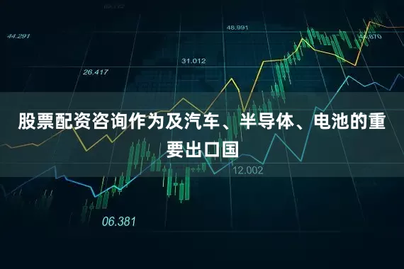 股票配资咨询作为及汽车、半导体、电池的重要出口国