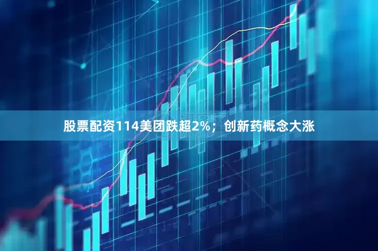 股票配资114美团跌超2%；创新药概念大涨