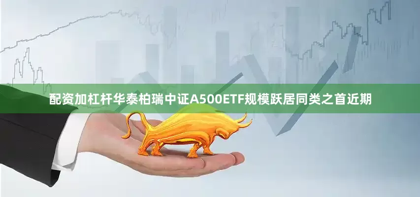 配资加杠杆华泰柏瑞中证A500ETF规模跃居同类之首近期