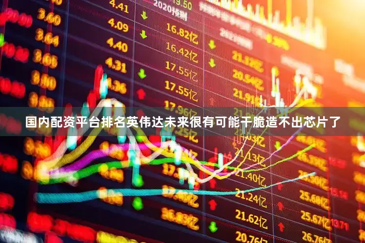 国内配资平台排名英伟达未来很有可能干脆造不出芯片了