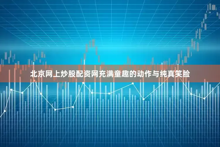 北京网上炒股配资网充满童趣的动作与纯真笑脸