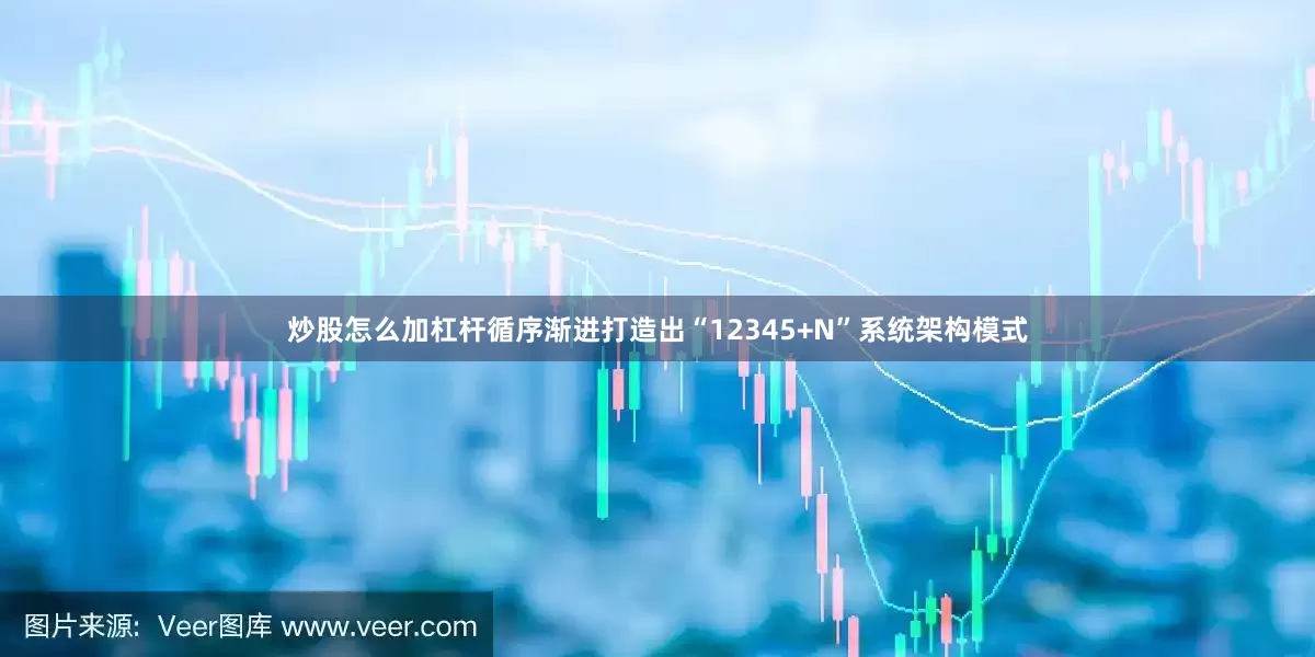 炒股怎么加杠杆循序渐进打造出“12345+N”系统架构模式