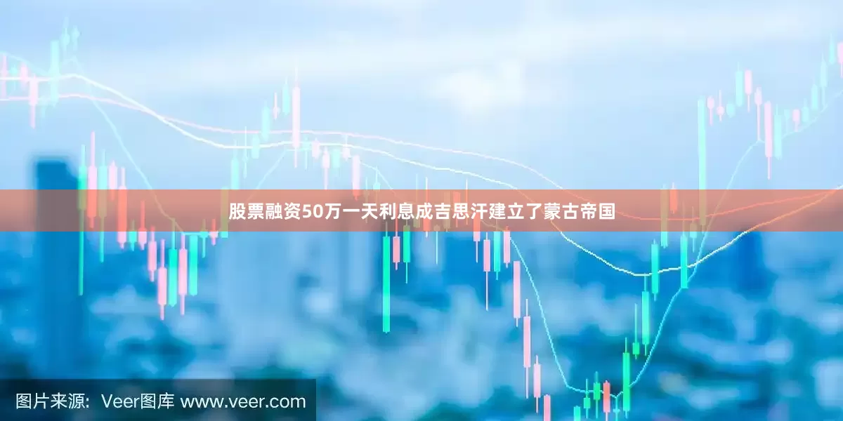 股票融资50万一天利息成吉思汗建立了蒙古帝国