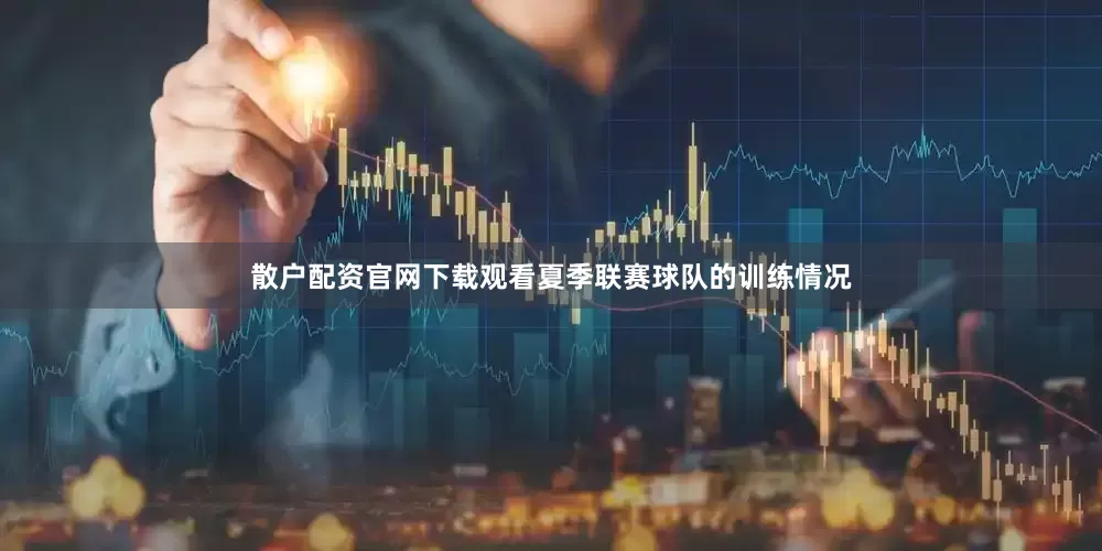 散户配资官网下载观看夏季联赛球队的训练情况