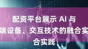 配资平台展示 AI 与终端设备、交互技术的融合实践