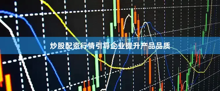 炒股配资行情引导企业提升产品品质