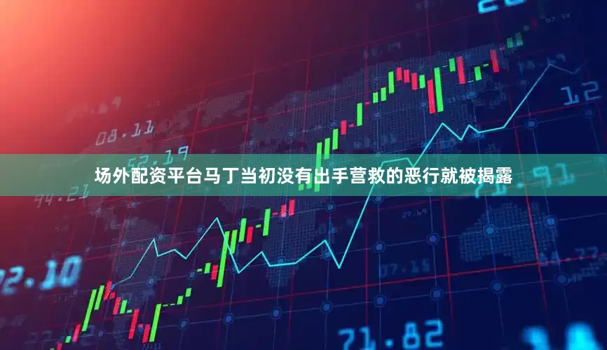 场外配资平台马丁当初没有出手营救的恶行就被揭露