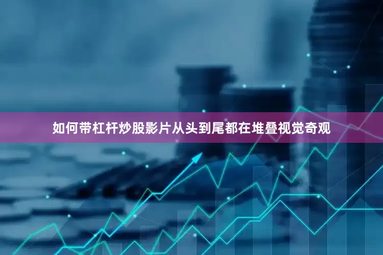 如何带杠杆炒股影片从头到尾都在堆叠视觉奇观