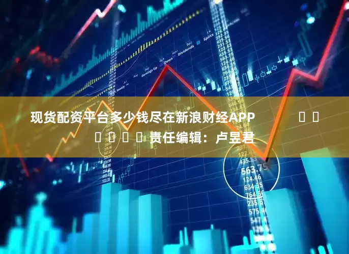 现货配资平台多少钱尽在新浪财经APP            						责任编辑：卢昱君