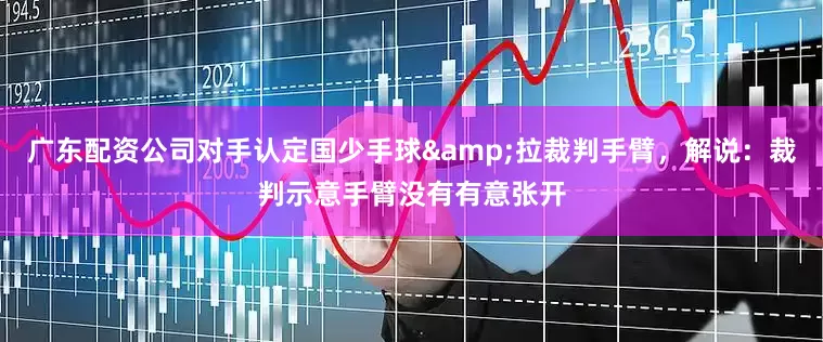 广东配资公司对手认定国少手球&拉裁判手臂，解说：裁判示意手臂没有有意张开