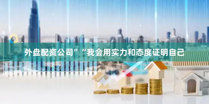 外盘配资公司”“我会用实力和态度证明自己