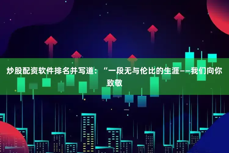 炒股配资软件排名并写道：“一段无与伦比的生涯——我们向你致敬
