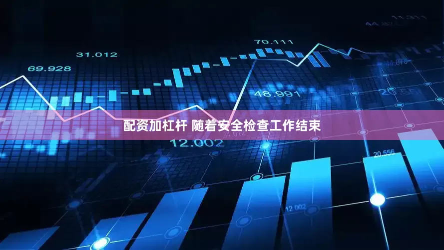 配资加杠杆 随着安全检查工作结束