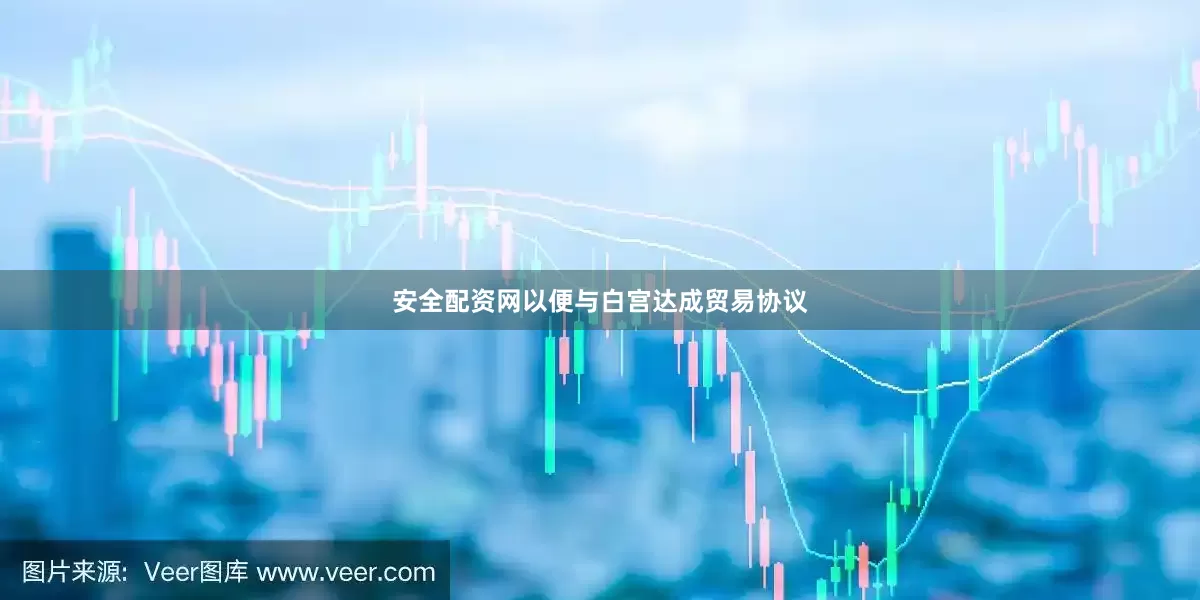 安全配资网以便与白宫达成贸易协议
