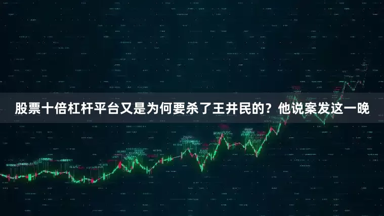 股票十倍杠杆平台又是为何要杀了王井民的？他说案发这一晚