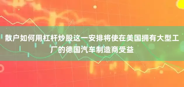 散户如何用杠杆炒股这一安排将使在美国拥有大型工厂的德国汽车制造商受益