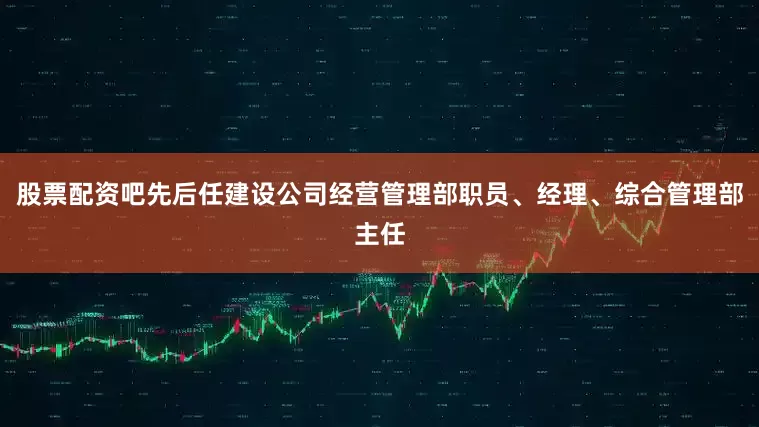 股票配资吧先后任建设公司经营管理部职员、经理、综合管理部主任