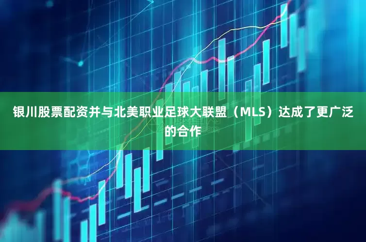 银川股票配资并与北美职业足球大联盟（MLS）达成了更广泛的合作