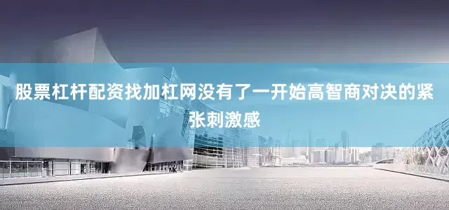 股票杠杆配资找加杠网没有了一开始高智商对决的紧张刺激感