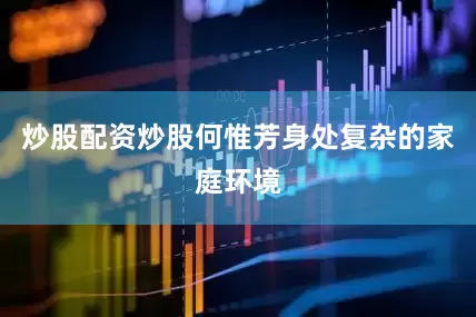 炒股配资炒股何惟芳身处复杂的家庭环境
