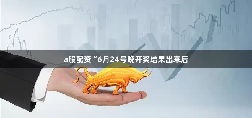 a股配资“6月24号晚开奖结果出来后