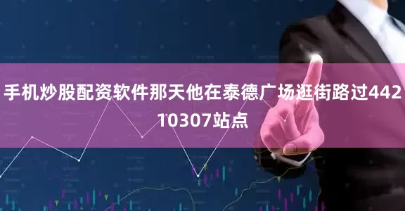 手机炒股配资软件那天他在泰德广场逛街路过44210307站点