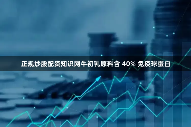 正规炒股配资知识网牛初乳原料含 40% 免疫球蛋白