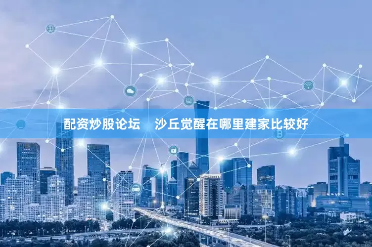配资炒股论坛    沙丘觉醒在哪里建家比较好