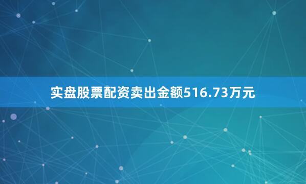 实盘股票配资卖出金额516.73万元
