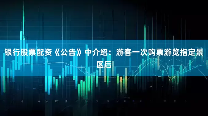 银行股票配资《公告》中介绍：游客一次购票游览指定景区后