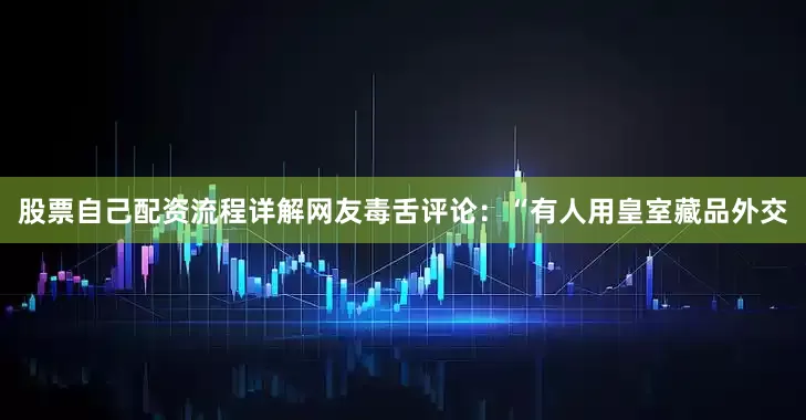 股票自己配资流程详解网友毒舌评论：“有人用皇室藏品外交