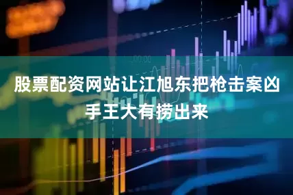 股票配资网站让江旭东把枪击案凶手王大有捞出来