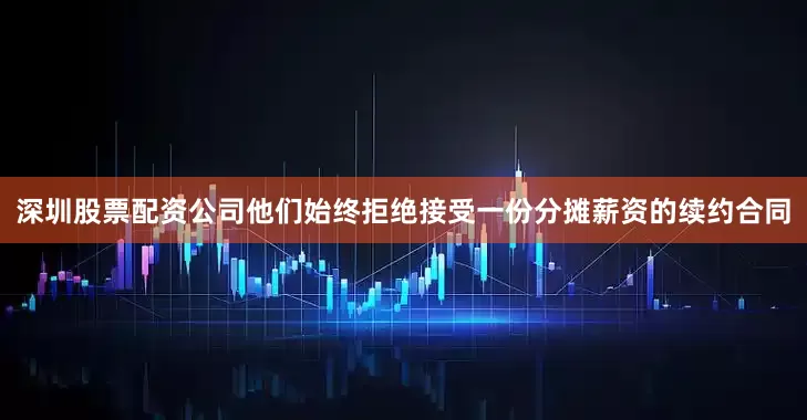 深圳股票配资公司他们始终拒绝接受一份分摊薪资的续约合同