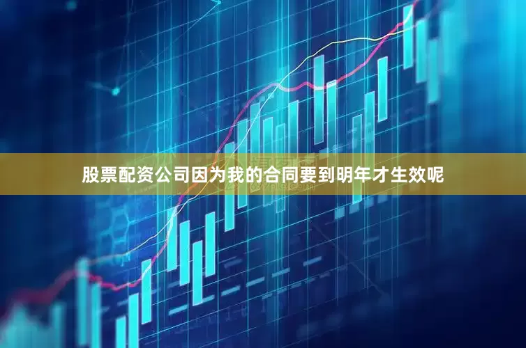 股票配资公司因为我的合同要到明年才生效呢