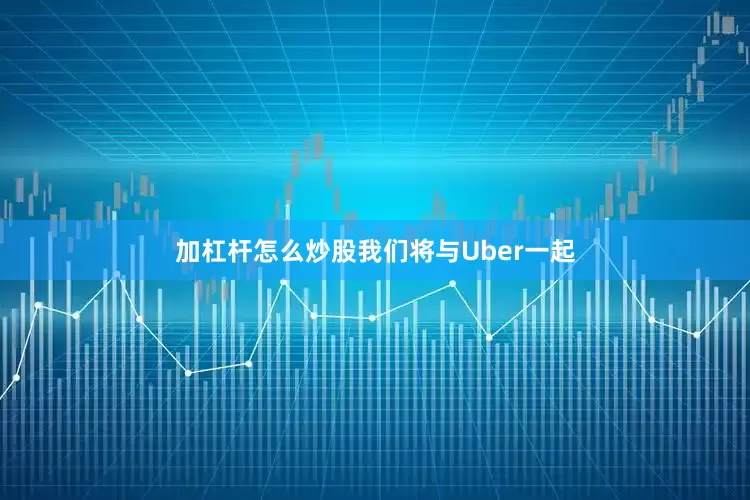 加杠杆怎么炒股我们将与Uber一起