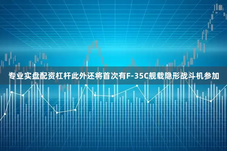 专业实盘配资杠杆此外还将首次有F-35C舰载隐形战斗机参加