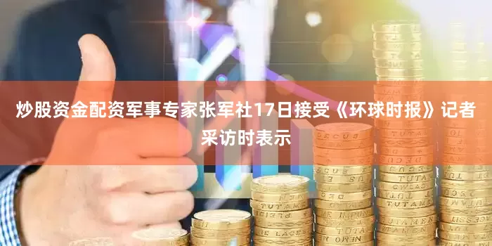 炒股资金配资军事专家张军社17日接受《环球时报》记者采访时表示