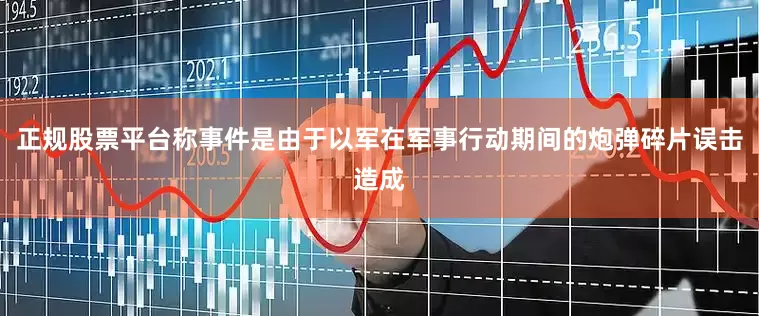 正规股票平台称事件是由于以军在军事行动期间的炮弹碎片误击造成