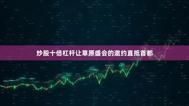 炒股十倍杠杆让草原盛会的邀约直抵首都