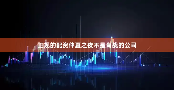 正规的配资仲夏之夜不是肖战的公司