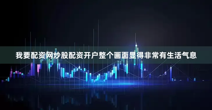我要配资网炒股配资开户整个画面显得非常有生活气息