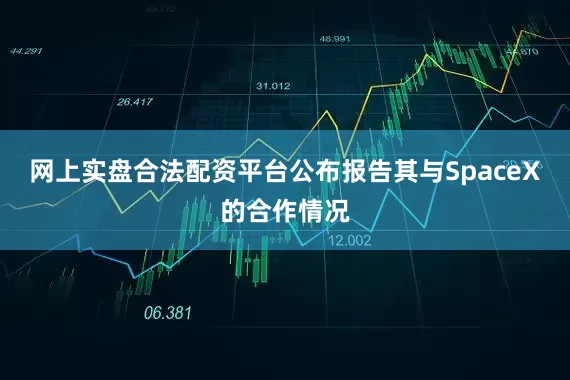 网上实盘合法配资平台公布报告其与SpaceX的合作情况
