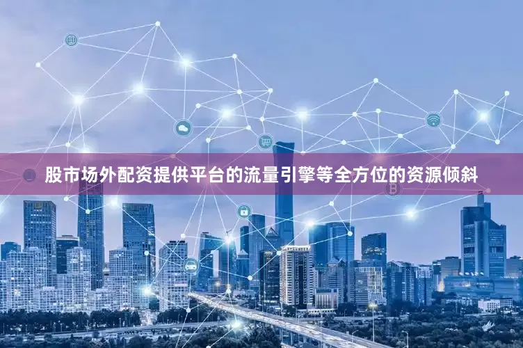 股市场外配资提供平台的流量引擎等全方位的资源倾斜