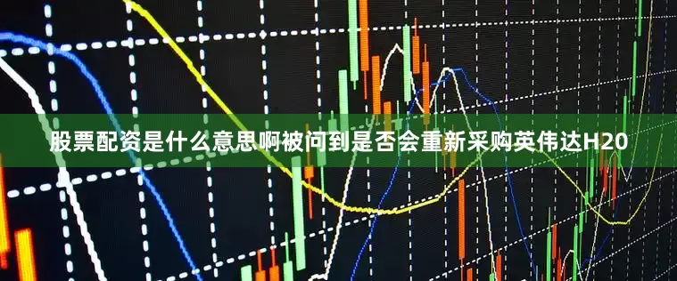 股票配资是什么意思啊　　被问到是否会重新采购英伟达H20