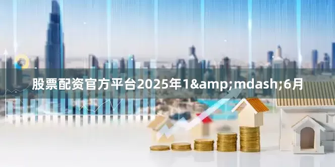 股票配资官方平台2025年1&mdash;6月