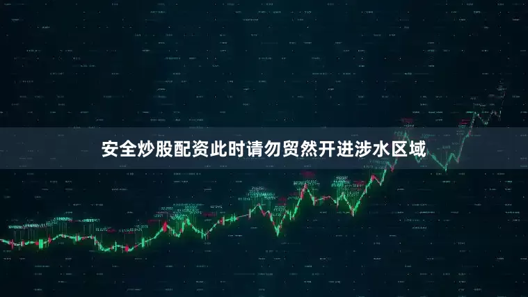 安全炒股配资此时请勿贸然开进涉水区域