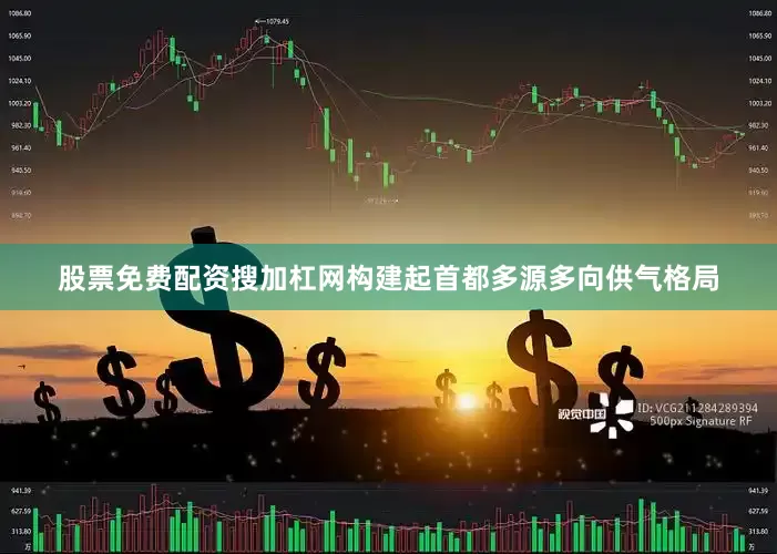 股票免费配资搜加杠网构建起首都多源多向供气格局