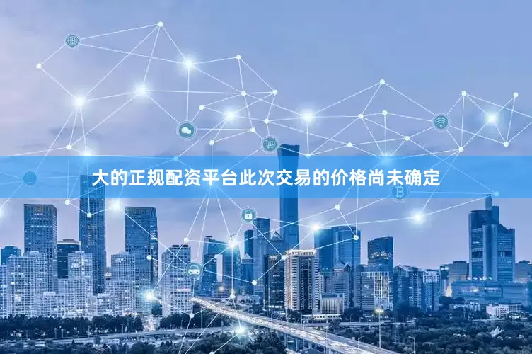 大的正规配资平台此次交易的价格尚未确定